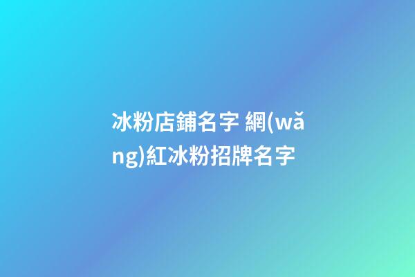 冰粉店鋪名字 網(wǎng)紅冰粉招牌名字-第1張-店鋪起名-玄機(jī)派